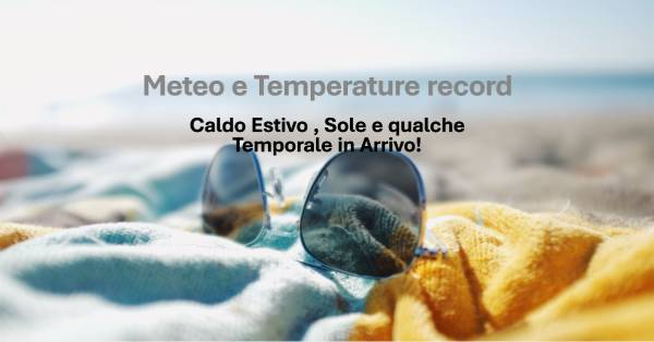 Meteo e Temperature record - Aggiornamenti e Precauzioni per Affrontare il Caldo Estivo , Sole e qualche Temporale in Arrivo!